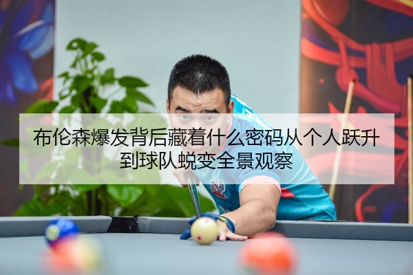 布伦森爆发背后藏着什么密码从个人跃升到球队蜕变全景观察