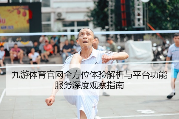 九游体育官网全方位体验解析与平台功能服务深度观察指南