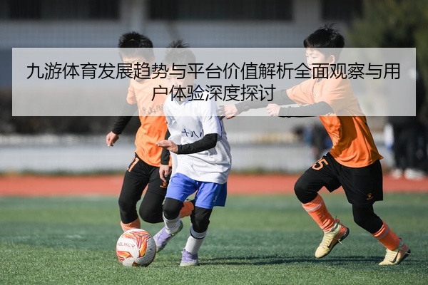 九游体育发展趋势与平台价值解析全面观察与用户体验深度探讨