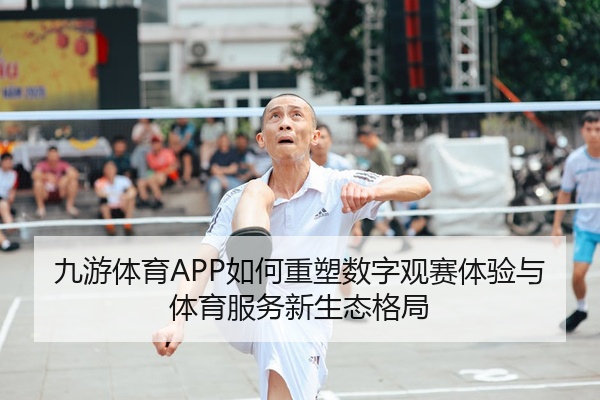 九游体育APP如何重塑数字观赛体验与体育服务新生态格局