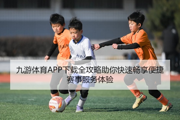 九游体育APP下载全攻略助你快速畅享便捷赛事服务体验